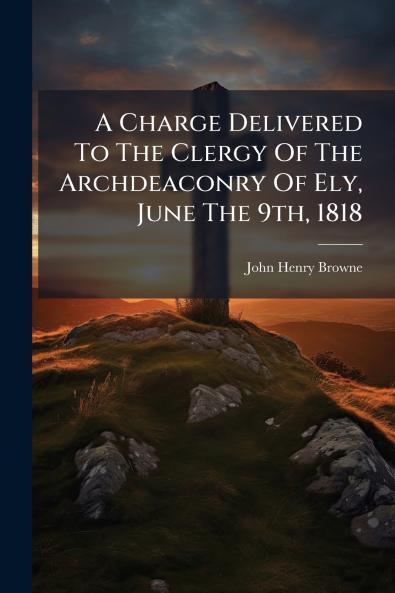A Charge Delivered To The Clergy Of The Archdeaconry Of Ely June The 9th 1818