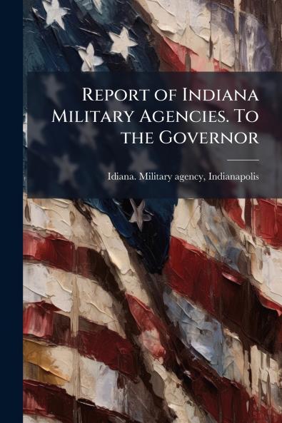 Report of Indiana Military Agencies. To the Governor