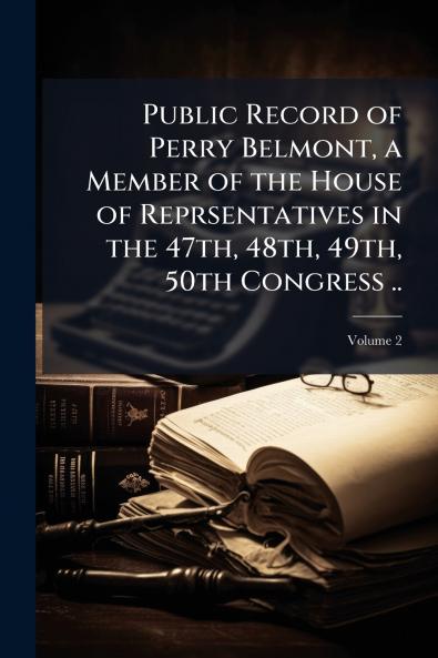 Public Record of Perry Belmont a Member of the House of Reprsentatives in the 47th 48th 49th 50th Congress ..; Volume 2