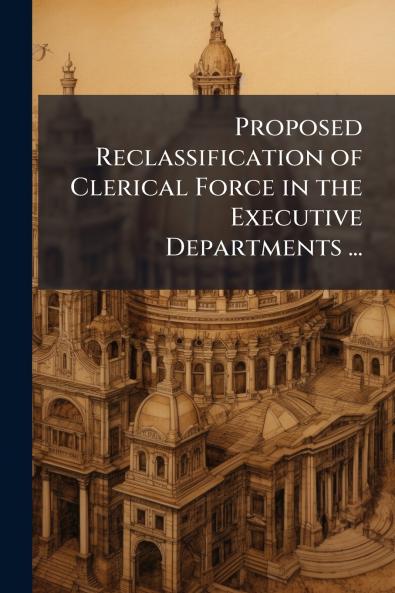 Proposed Reclassification of Clerical Force in the Executive Departments ...