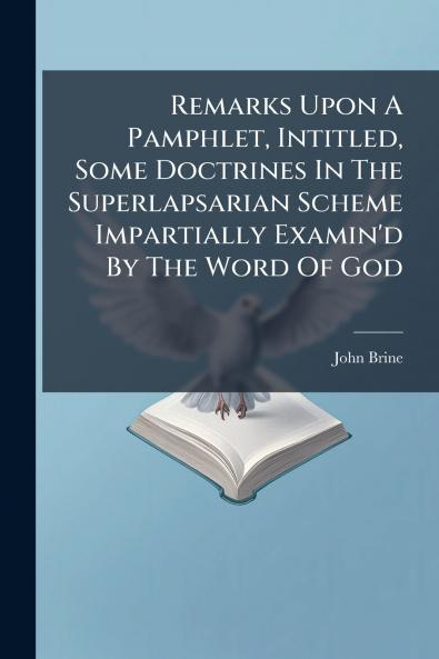 Remarks Upon A Pamphlet Intitled Some Doctrines In The Superlapsarian Scheme Impartially Examin'd By The Word Of God