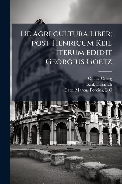 De agri cultura liber; post Henricum Keil iterum edidit Georgius Goetz