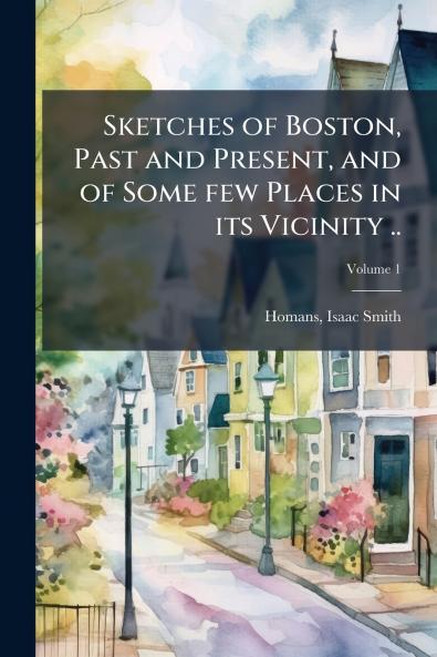 Sketches of Boston Past and Present and of Some few Places in its Vicinity ..; Volume 1