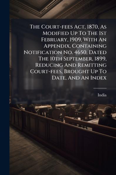 The Court-fees Act 1870 As Modified Up To The 1st February 1909 With An Appendix Containing Notification No. 4650 Dated The 10th September 1899 Reducing And Remitting Court-fees Brought Up To Date And An Index