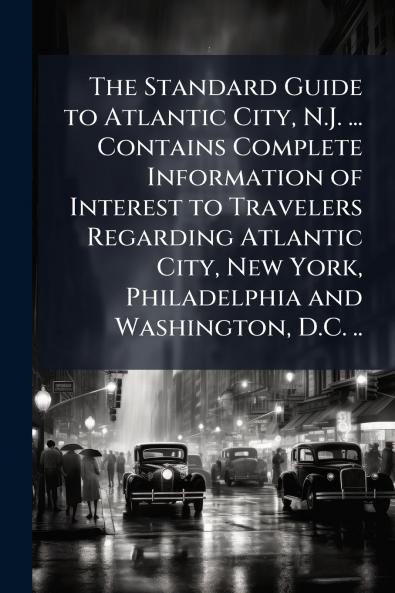 The Standard Guide to Atlantic City N.J. ... Contains Complete Information of Interest to Travelers Regarding Atlantic City New York Philadelphia and Washington D.C. ..