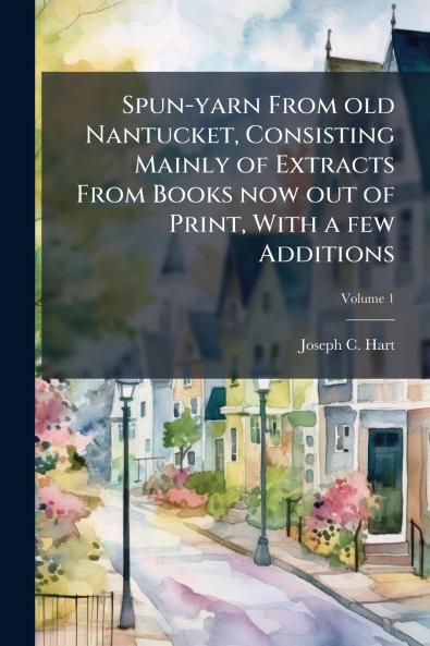 Spun-yarn From old Nantucket Consisting Mainly of Extracts From Books now out of Print With a few Additions; Volume 1