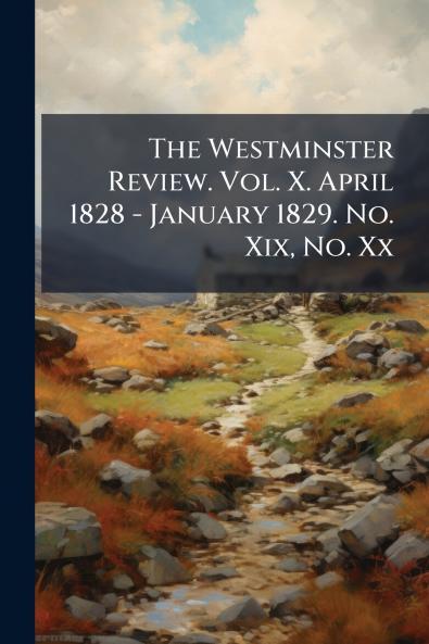 The Westminster Review. Vol. X. April 1828 - January 1829. No. Xix No. Xx