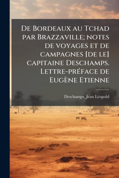 De Bordeaux au Tchad par Brazzaville; notes de voyages et de campagnes [de le] capitaine Deschamps. Lettre-préface de Eugène Etienne