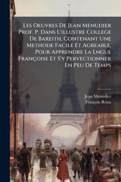 Les Oeuvres De Jean Menudier Prof. P. Dans L'illustre College De Bareith Contenant Une Methode Facile Et Agreable Pour Apprendre La Lngue Françoise Et S'y Pervectionner En Peu De Temps