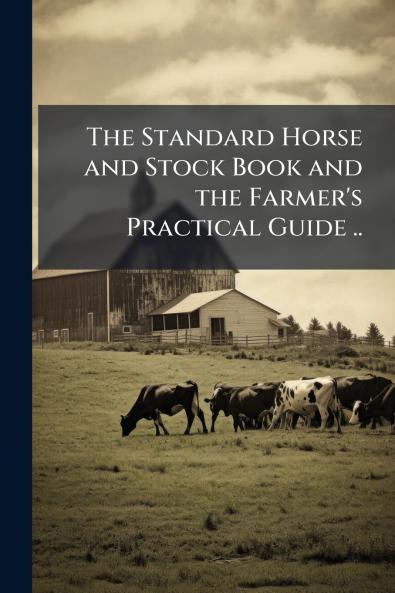 The Standard Horse and Stock Book and the Farmer's Practical Guide ..