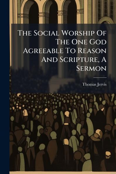 The Social Worship Of The One God Agreeable To Reason And Scripture A Sermon