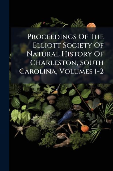 Proceedings Of The Elliott Society Of Natural History Of Charleston South Carolina Volumes 1-2