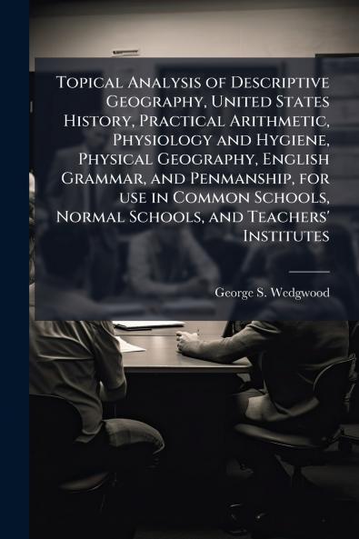 Topical Analysis of Descriptive Geography United States History Practical Arithmetic Physiology and Hygiene Physical Geography English Grammar and Penmanship for use in Common Schools Normal Schools and Teachers' Institutes