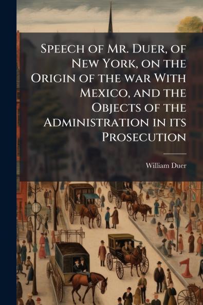 Speech of Mr. Duer of New York on the Origin of the war With Mexico and the Objects of the Administration in its Prosecution