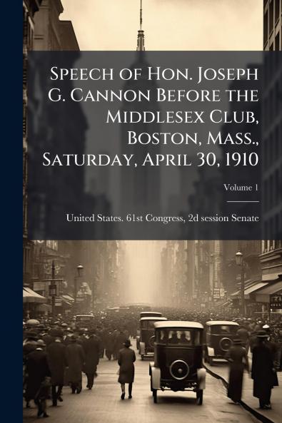 Speech of Hon. Joseph G. Cannon Before the Middlesex Club Boston Mass. Saturday April 30 1910; Volume 1
