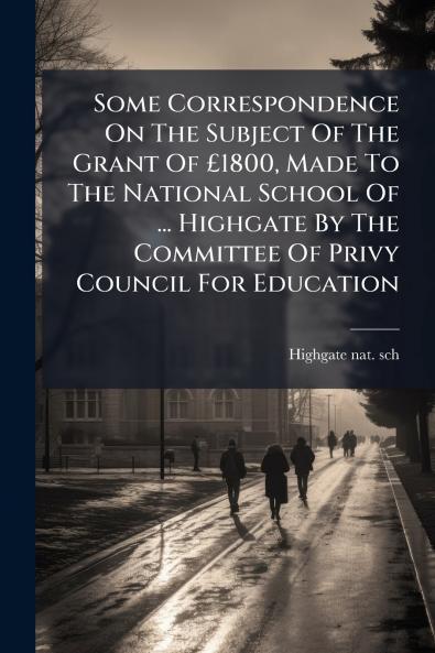 Some Correspondence On The Subject Of The Grant Of £1800 Made To The National School Of ... Highgate By The Committee Of Privy Council For Education