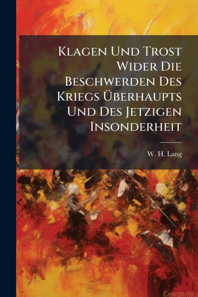 Klagen Und Trost Wider Die Beschwerden Des Kriegs Überhaupts Und Des Jetzigen Insonderheit