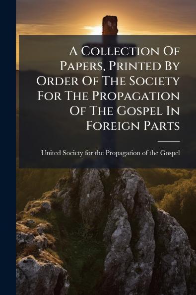 A Collection Of Papers Printed By Order Of The Society For The Propagation Of The Gospel In Foreign Parts