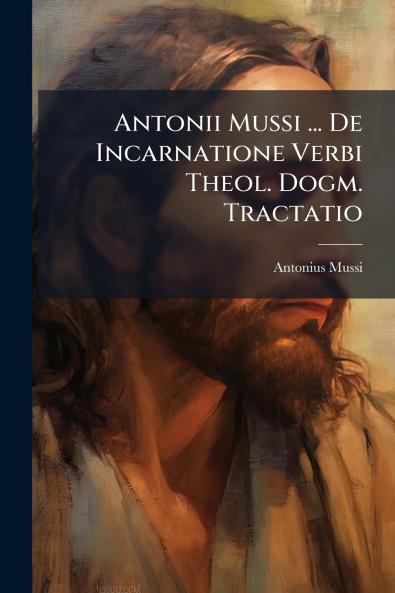 Antonii Mussi ... De Incarnatione Verbi Theol. Dogm. Tractatio