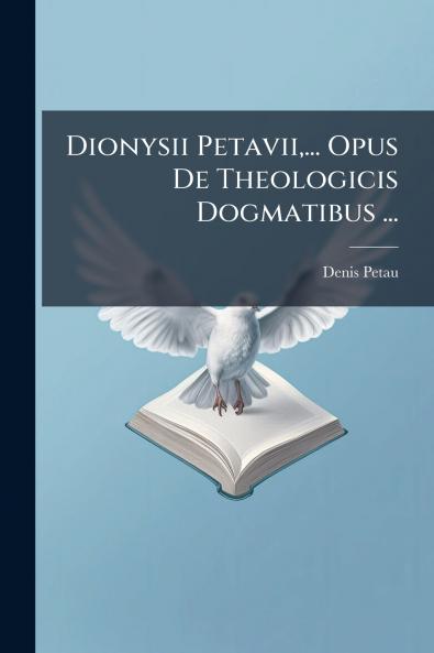 Dionysii Petavii... Opus De Theologicis Dogmatibus ...
