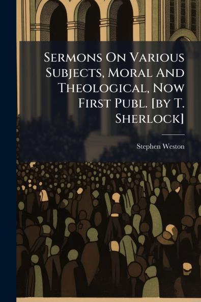 Sermons On Various Subjects Moral And Theological Now First Publ. [by T. Sherlock]