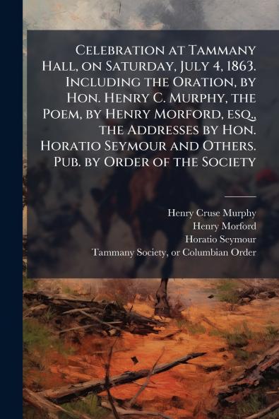 Celebration at Tammany Hall on Saturday July 4 1863. Including the Oration by Hon. Henry C. Murphy the Poem by Henry Morford esq. the Addresses by Hon. Horatio Seymour and Others. Pub. by Order of the Society
