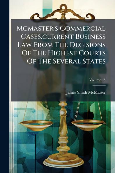 Mcmaster's Commercial Cases.current Business Law From The Decisions Of The Highest Courts Of The Several States; Volume 15