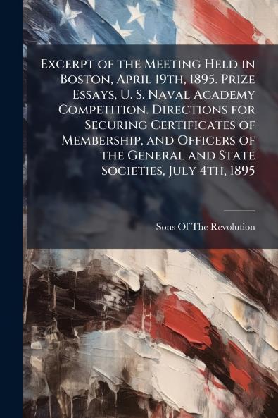 Excerpt of the Meeting Held in Boston April 19th 1895. Prize Essays U. S. Naval Academy Competition. Directions for Securing Certificates of Membership and Officers of the General and State Societies July 4th 1895