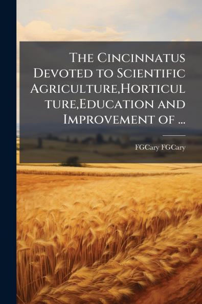 The Cincinnatus Devoted to Scientific AgricultureHorticultureEducation and Improvement of ...