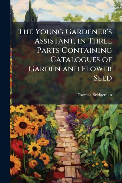 The Young Gardener's Assistant in Three Parts Containing Catalogues of Garden and Flower Seed