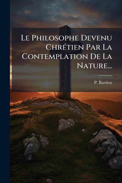 Le Philosophe Devenu Chrétien Par La Contemplation De La Nature...