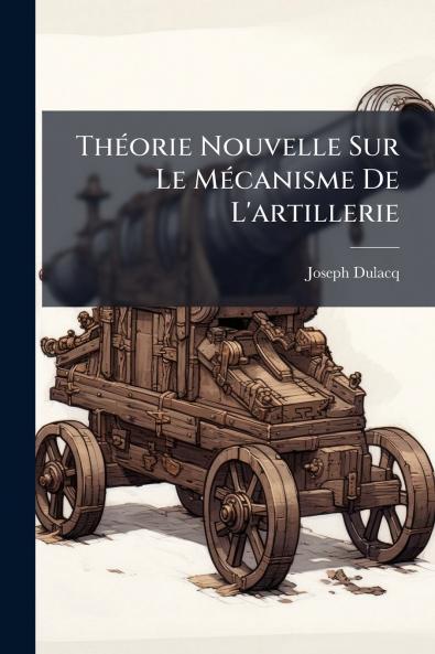 Théorie Nouvelle Sur Le Mécanisme De L'artillerie