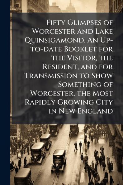 Fifty Glimpses of Worcester and Lake Quinsigamond. An Up-to-date Booklet for the Visitor the Resident and for Transmission to Show Something of Worcester the Most Rapidly Growing City in New England