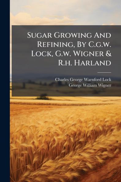 Sugar Growing And Refining By C.g.w. Lock G.w. Wigner & R.h. Harland