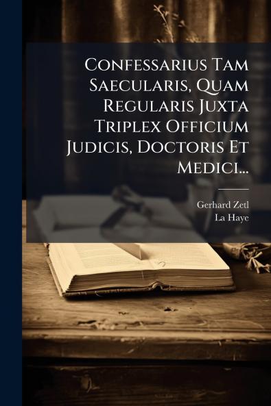 Confessarius Tam Saecularis Quam Regularis Juxta Triplex Officium Judicis Doctoris Et Medici...