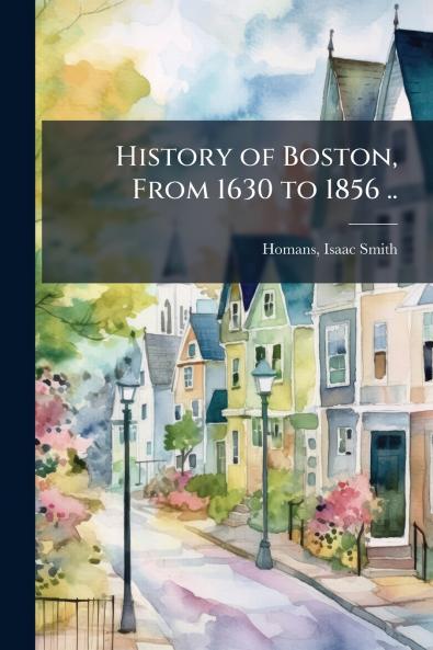 History of Boston From 1630 to 1856 ..