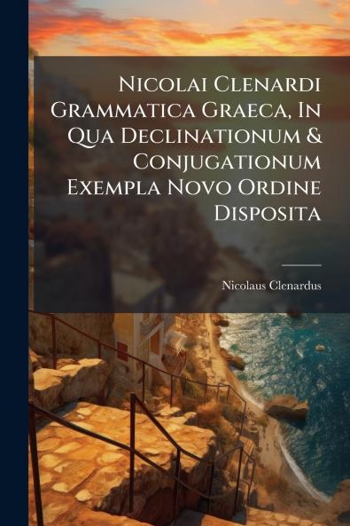 Nicolai Clenardi Grammatica Graeca In Qua Declinationum & Conjugationum Exempla Novo Ordine Disposita