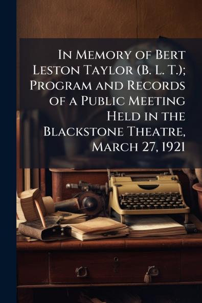 In Memory of Bert Leston Taylor (B. L. T.); Program and Records of a Public Meeting Held in the Blackstone Theatre March 27 1921