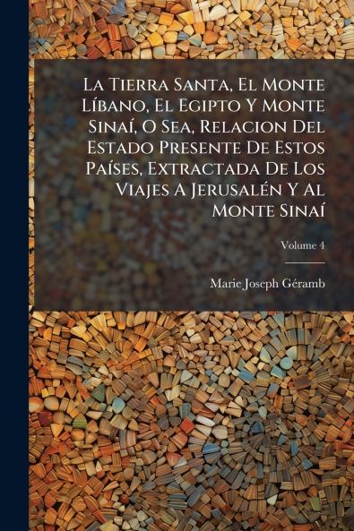 La Tierra Santa El Monte Líbano El Egipto Y Monte Sinaí O Sea Relacion Del Estado Presente De Estos Países Extractada De Los Viajes A Jerusalén Y Al Monte Sinaí; Volume 4