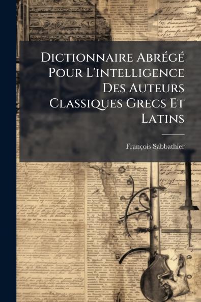 Dictionnaire Abrégé Pour L'intelligence Des Auteurs Classiques Grecs Et Latins