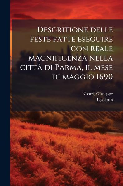 Descritione delle feste fatte eseguire con reale magnificenza nella città di Parma il mese di maggio 1690