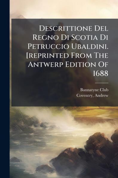 Descrittione Del Regno Di Scotia Di Petruccio Ubaldini. [reprinted From The Antwerp Edition Of 1688