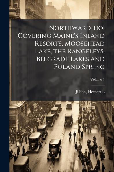 Northward-ho! Covering Maine's Inland Resorts Moosehead Lake the Rangeleys Belgrade Lakes and Poland Spring; Volume 1