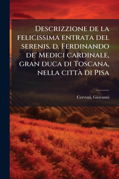 Descrizzione de la felicissima entrata del serenis. d. Ferdinando de' Medici cardinale gran duca di Toscana nella città di Pisa