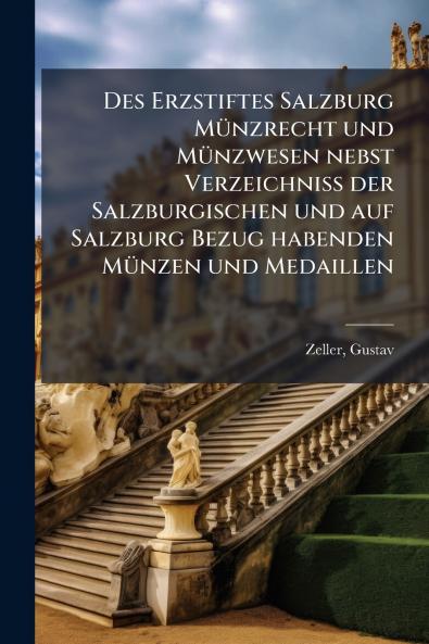 Des Erzstiftes Salzburg Münzrecht und Münzwesen nebst Verzeichniss der Salzburgischen und auf Salzburg Bezug habenden Münzen und Medaillen