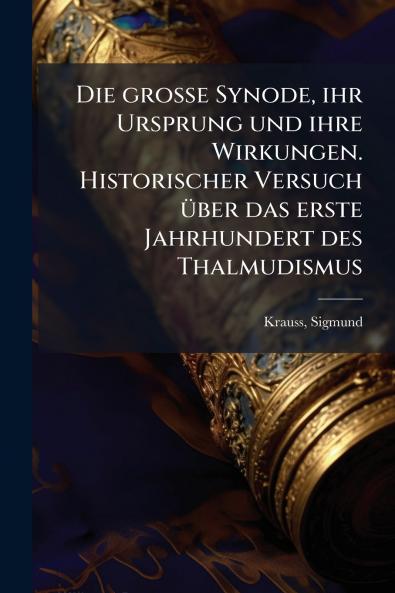 Die grosse Synode ihr Ursprung und ihre Wirkungen. Historischer Versuch über das erste Jahrhundert des Thalmudismus