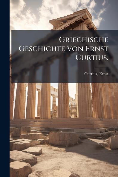 Griechische Geschichte von Ernst Curtius.