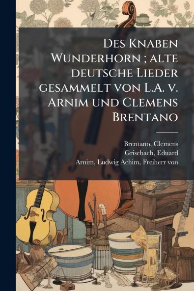 Des Knaben Wunderhorn ; alte deutsche Lieder gesammelt von L.A. v. Arnim und Clemens Brentano