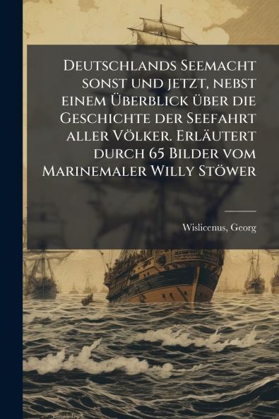 Deutschlands Seemacht sonst und jetzt nebst einem Überblick über die Geschichte der Seefahrt aller Völker. Erläutert durch 65 Bilder vom Marinemaler Willy Stöwer