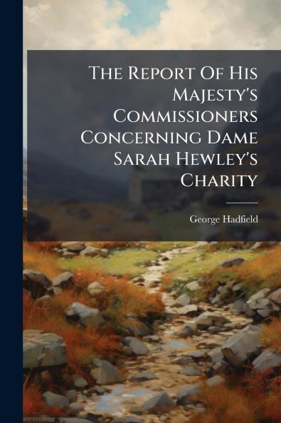 The Report Of His Majesty's Commissioners Concerning Dame Sarah Hewley's Charity